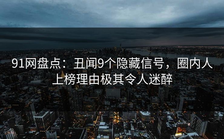 91网盘点：丑闻9个隐藏信号，圈内人上榜理由极其令人迷醉