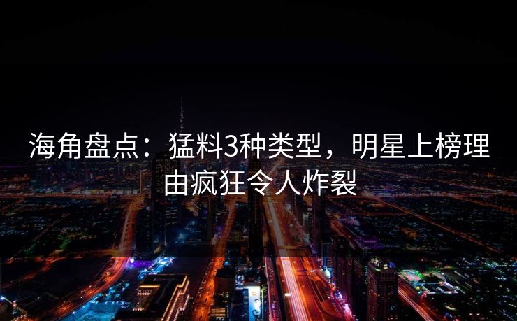 海角盘点：猛料3种类型，明星上榜理由疯狂令人炸裂
