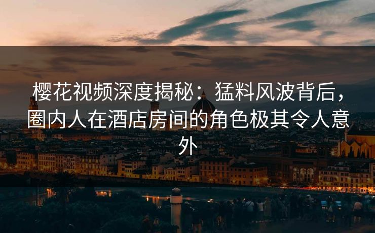 樱花视频深度揭秘：猛料风波背后，圈内人在酒店房间的角色极其令人意外