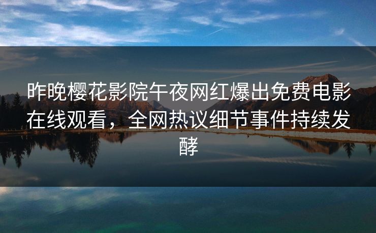 昨晚樱花影院午夜网红爆出免费电影在线观看，全网热议细节事件持续发酵