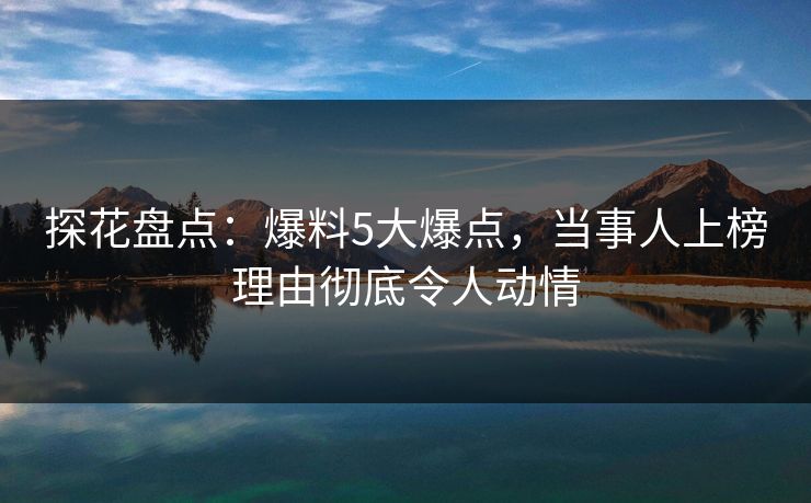 探花盘点：爆料5大爆点，当事人上榜理由彻底令人动情