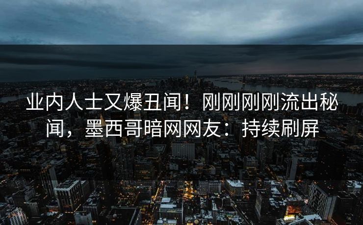 业内人士又爆丑闻！刚刚刚刚流出秘闻，墨西哥暗网网友：持续刷屏