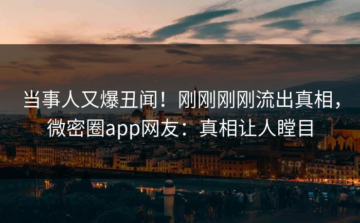 当事人又爆丑闻！刚刚刚刚流出真相，微密圈app网友：真相让人瞠目