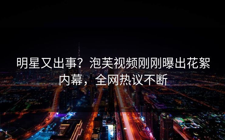 明星又出事？泡芙视频刚刚曝出花絮内幕，全网热议不断
