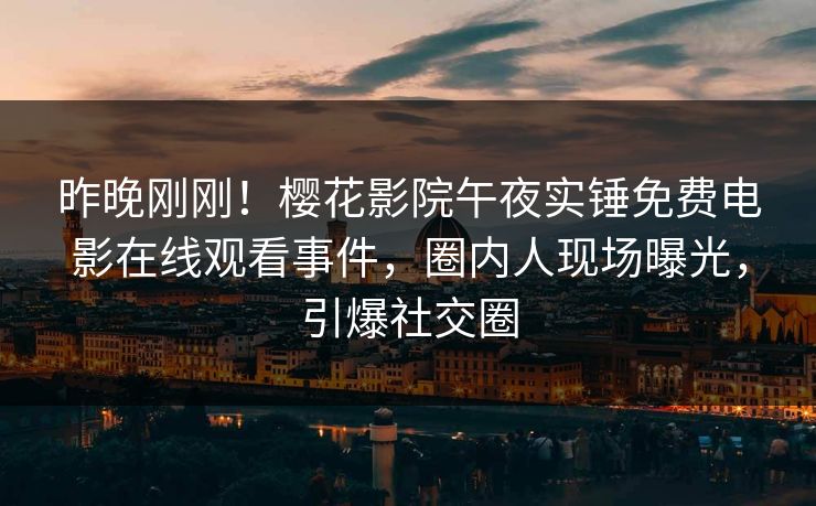 昨晚刚刚！樱花影院午夜实锤免费电影在线观看事件，圈内人现场曝光，引爆社交圈