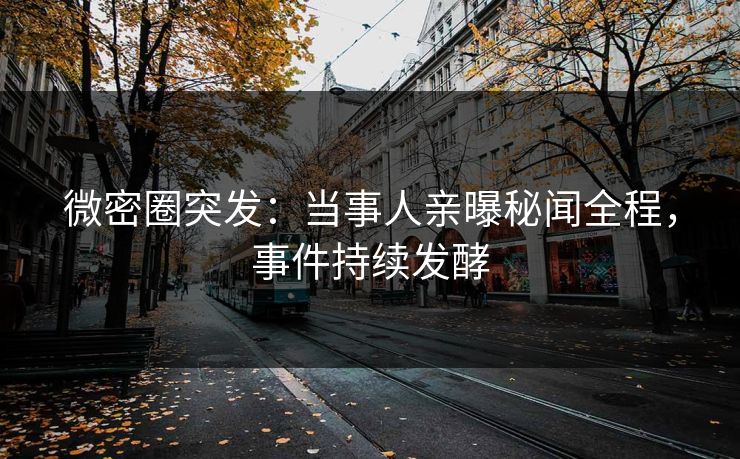 微密圈突发：当事人亲曝秘闻全程，事件持续发酵