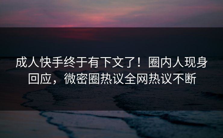 成人快手终于有下文了！圈内人现身回应，微密圈热议全网热议不断