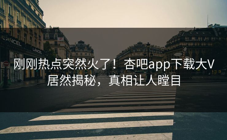 刚刚热点突然火了！杏吧app下载大V居然揭秘，真相让人瞠目