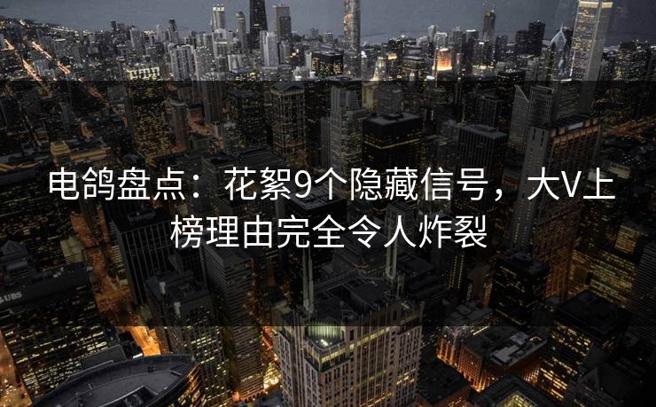 电鸽盘点：花絮9个隐藏信号，大V上榜理由完全令人炸裂