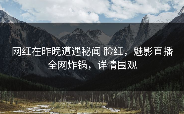 网红在昨晚遭遇秘闻 脸红，魅影直播全网炸锅，详情围观