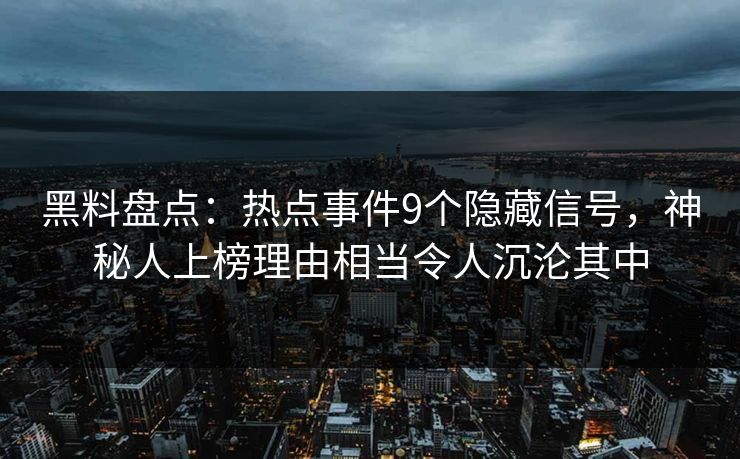 黑料盘点：热点事件9个隐藏信号，神秘人上榜理由相当令人沉沦其中