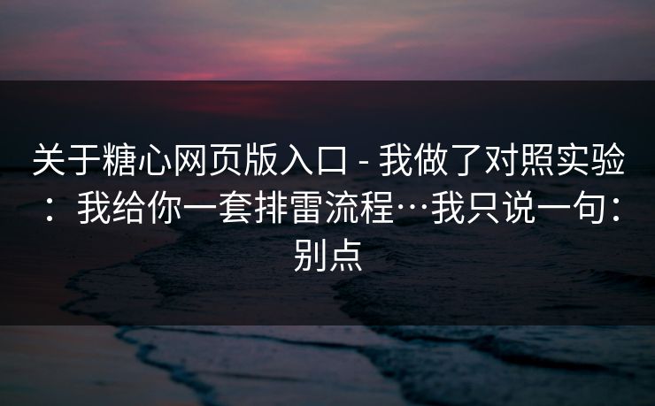 关于糖心网页版入口 - 我做了对照实验：我给你一套排雷流程…我只说一句：别点