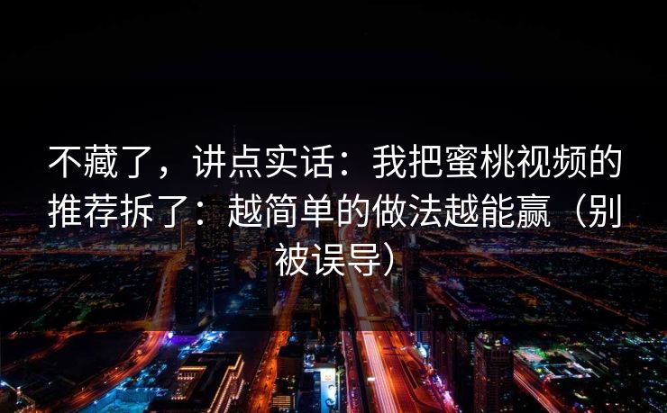 不藏了，讲点实话：我把蜜桃视频的推荐拆了：越简单的做法越能赢（别被误导）
