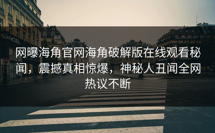 网曝海角官网海角破解版在线观看秘闻，震撼真相惊爆，神秘人丑闻全网热议不断