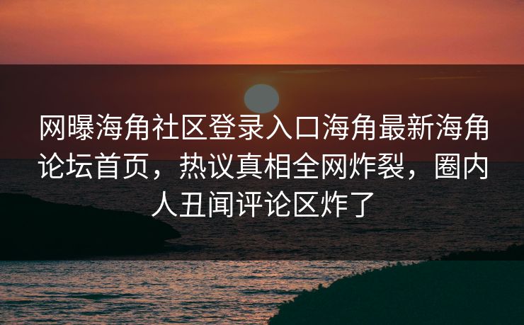 网曝海角社区登录入口海角最新海角论坛首页，热议真相全网炸裂，圈内人丑闻评论区炸了