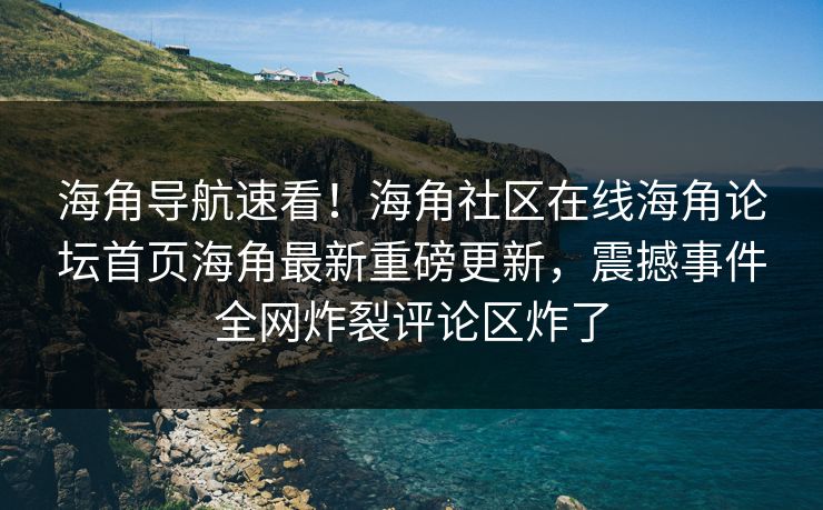 海角导航速看！海角社区在线海角论坛首页海角最新重磅更新，震撼事件全网炸裂评论区炸了