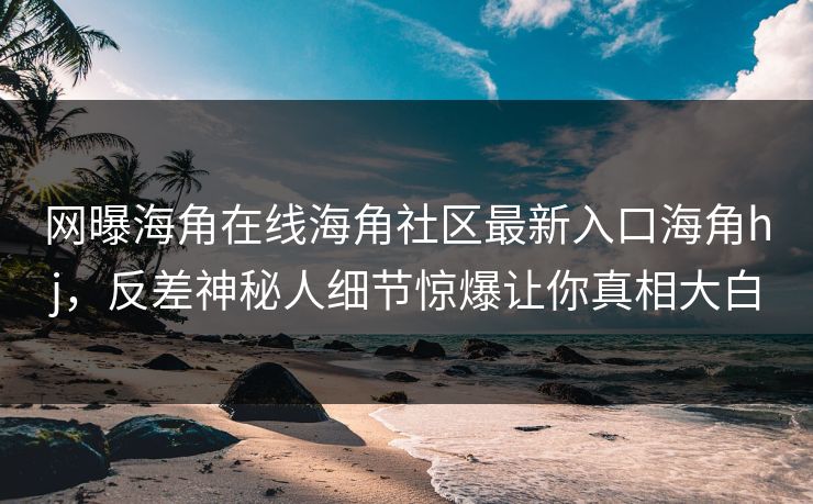 网曝海角在线海角社区最新入口海角hj，反差神秘人细节惊爆让你真相大白