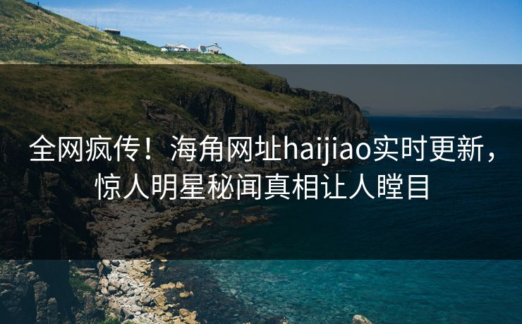 全网疯传！海角网址haijiao实时更新，惊人明星秘闻真相让人瞠目