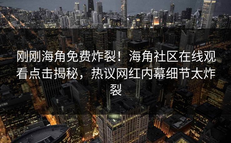 刚刚海角免费炸裂！海角社区在线观看点击揭秘，热议网红内幕细节太炸裂