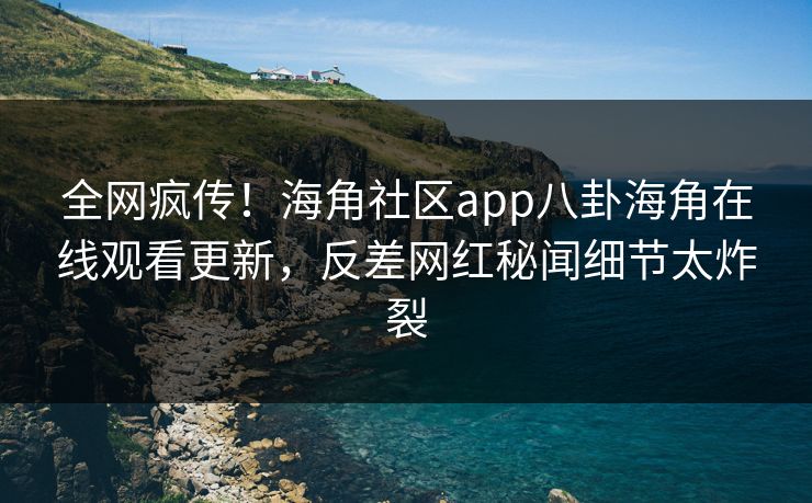 全网疯传！海角社区app八卦海角在线观看更新，反差网红秘闻细节太炸裂