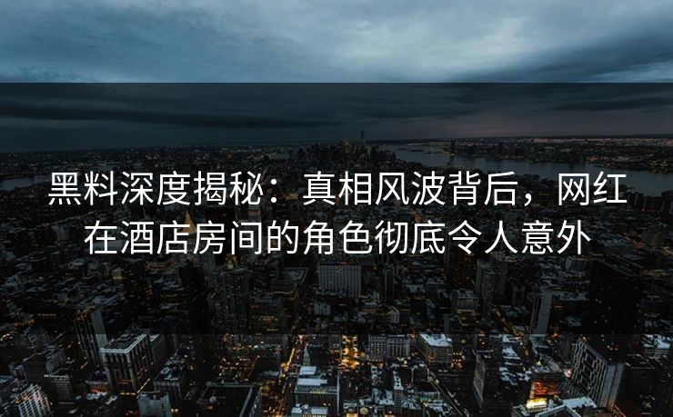 黑料深度揭秘：真相风波背后，网红在酒店房间的角色彻底令人意外