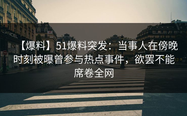 【爆料】51爆料突发：当事人在傍晚时刻被曝曾参与热点事件，欲罢不能席卷全网