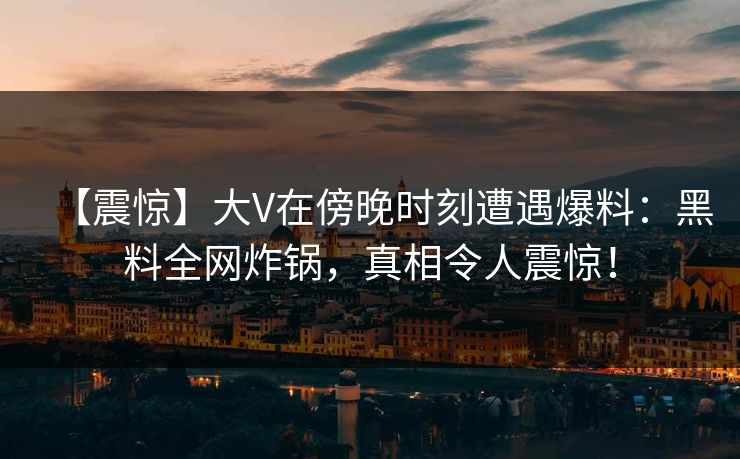 【震惊】大V在傍晚时刻遭遇爆料：黑料全网炸锅，真相令人震惊！