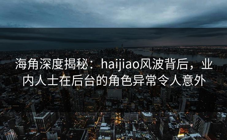 海角深度揭秘：haijiao风波背后，业内人士在后台的角色异常令人意外