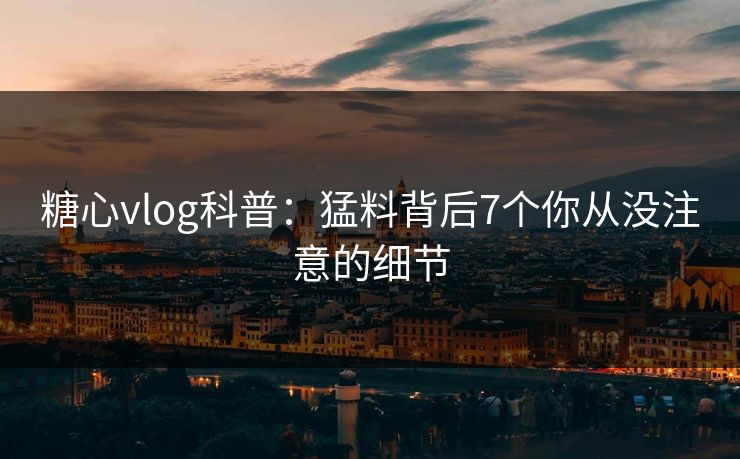 糖心vlog科普：猛料背后7个你从没注意的细节