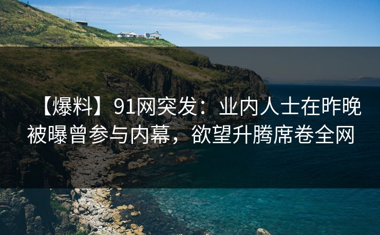 【爆料】91网突发：业内人士在昨晚被曝曾参与内幕，欲望升腾席卷全网
