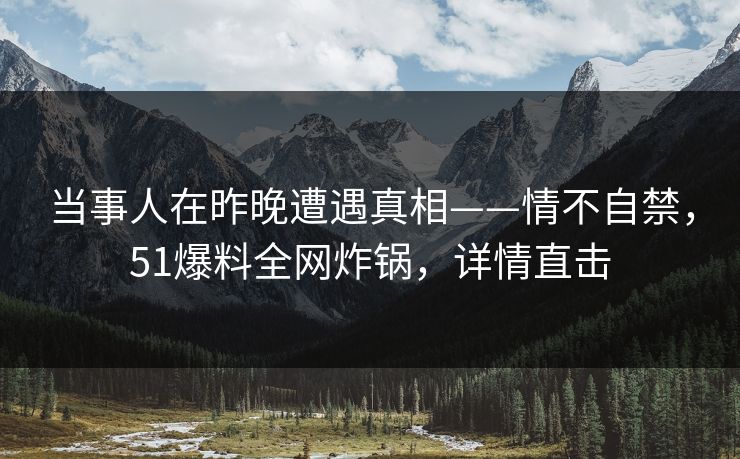 当事人在昨晚遭遇真相——情不自禁，51爆料全网炸锅，详情直击