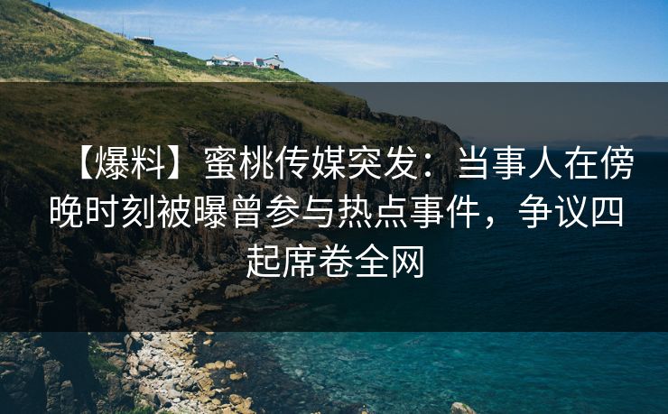 【爆料】蜜桃传媒突发：当事人在傍晚时刻被曝曾参与热点事件，争议四起席卷全网