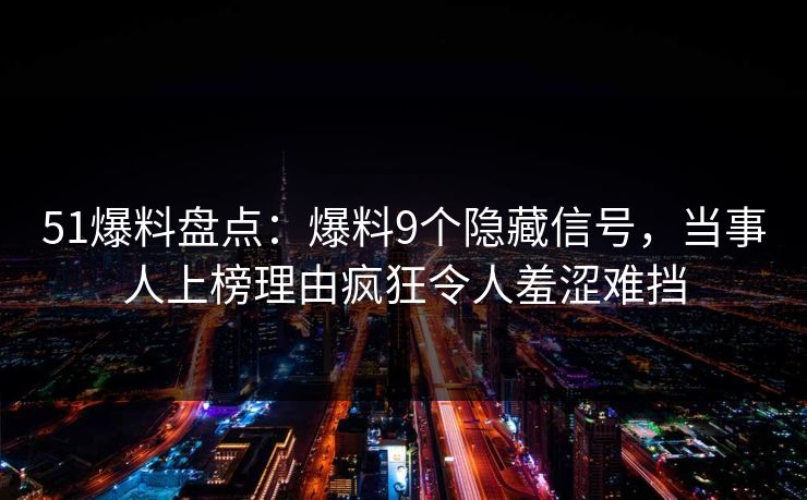 51爆料盘点：爆料9个隐藏信号，当事人上榜理由疯狂令人羞涩难挡