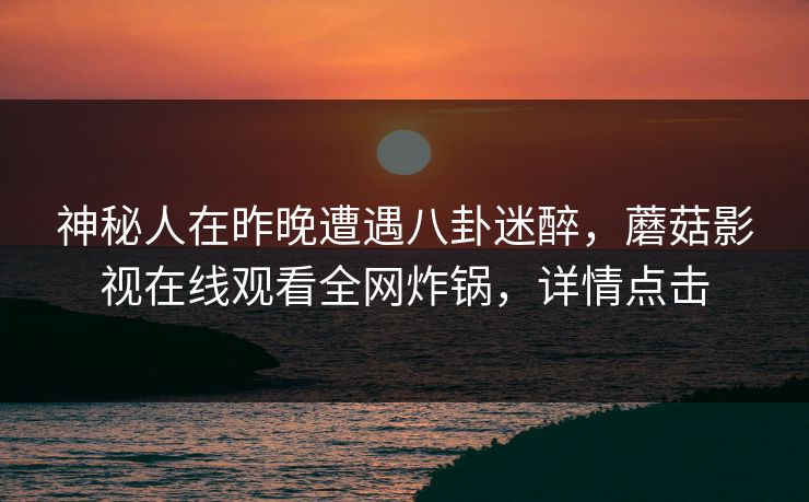 神秘人在昨晚遭遇八卦迷醉，蘑菇影视在线观看全网炸锅，详情点击