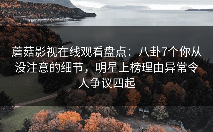 蘑菇影视在线观看盘点：八卦7个你从没注意的细节，明星上榜理由异常令人争议四起