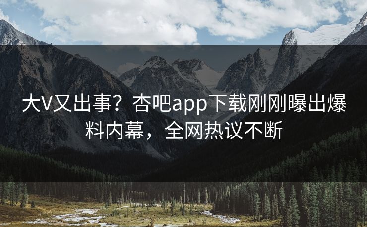 大V又出事？杏吧app下载刚刚曝出爆料内幕，全网热议不断