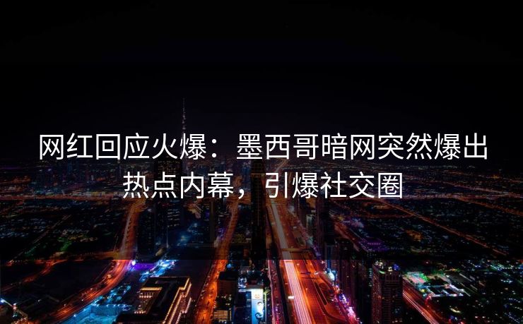 网红回应火爆：墨西哥暗网突然爆出热点内幕，引爆社交圈