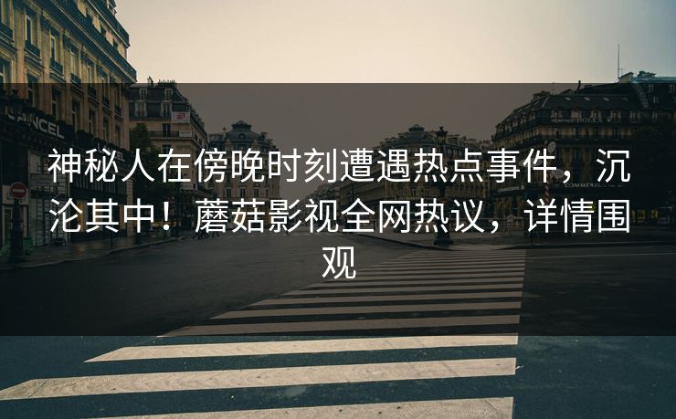 神秘人在傍晚时刻遭遇热点事件，沉沦其中！蘑菇影视全网热议，详情围观