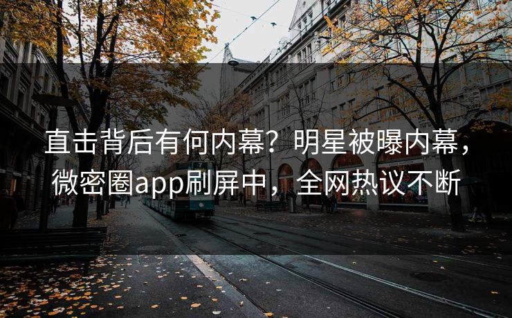 直击背后有何内幕？明星被曝内幕，微密圈app刷屏中，全网热议不断