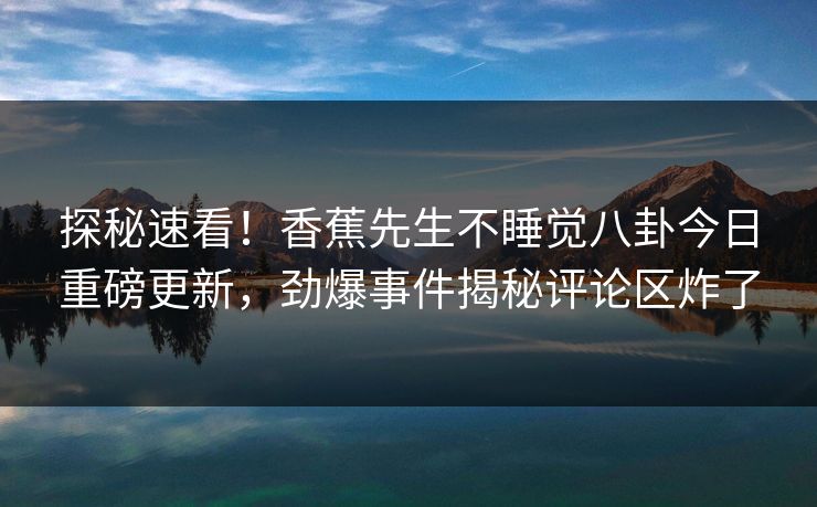 探秘速看！香蕉先生不睡觉八卦今日重磅更新，劲爆事件揭秘评论区炸了