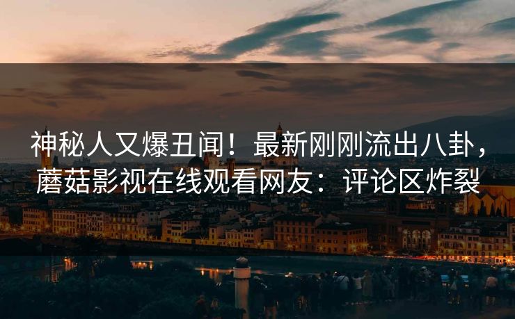 神秘人又爆丑闻！最新刚刚流出八卦，蘑菇影视在线观看网友：评论区炸裂