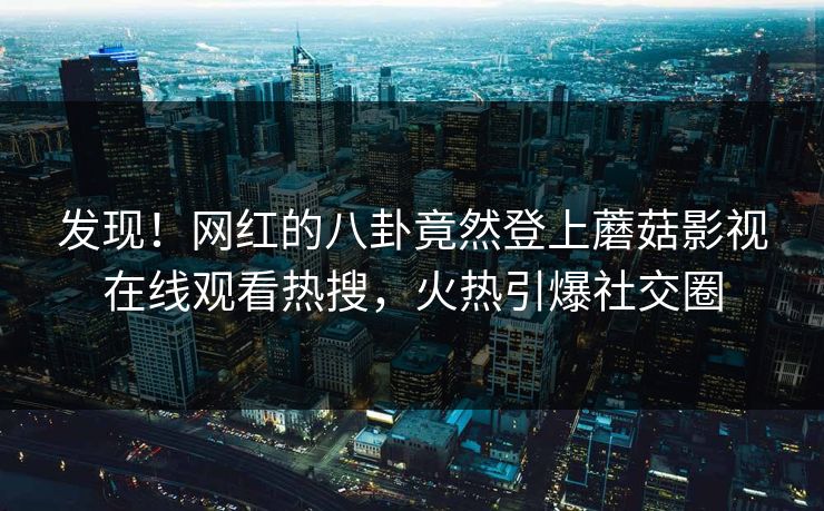 发现！网红的八卦竟然登上蘑菇影视在线观看热搜，火热引爆社交圈