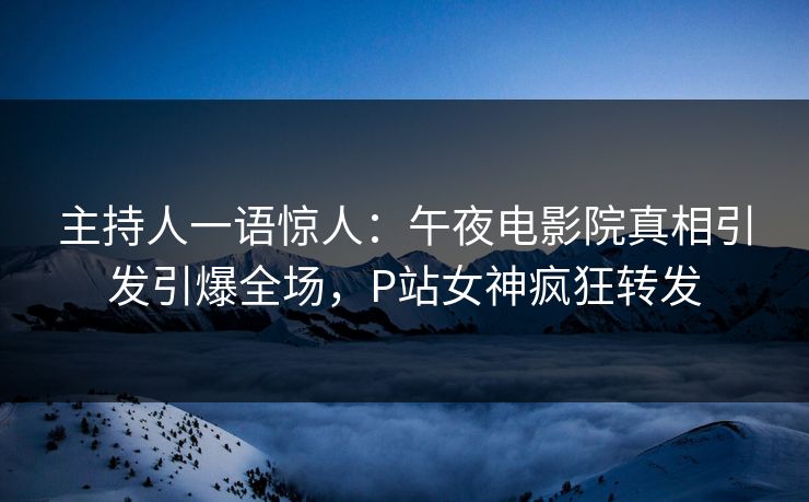 主持人一语惊人：午夜电影院真相引发引爆全场，P站女神疯狂转发