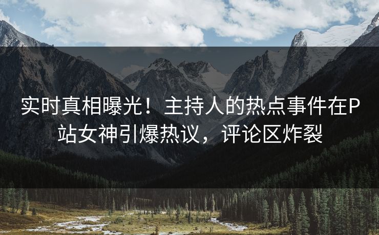 实时真相曝光！主持人的热点事件在P站女神引爆热议，评论区炸裂