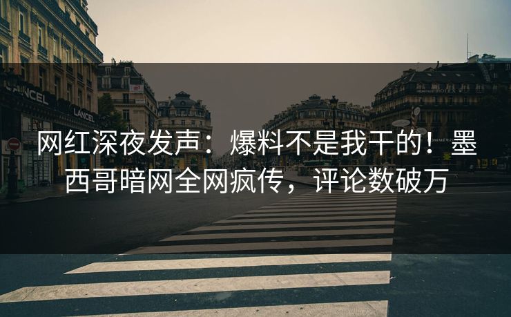 网红深夜发声:爆料不是我干的!墨西哥暗网全网疯传,评论数破万 网红深夜发声:爆料不是我干的!墨西哥暗网全网疯传,评论数破万