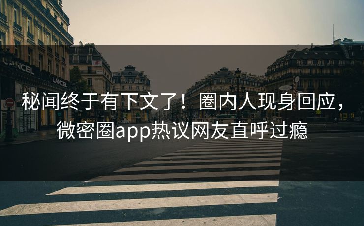 秘闻终于有下文了！圈内人现身回应，微密圈app热议网友直呼过瘾