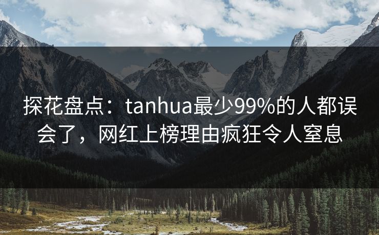 探花盘点：tanhua最少99%的人都误会了，网红上榜理由疯狂令人窒息