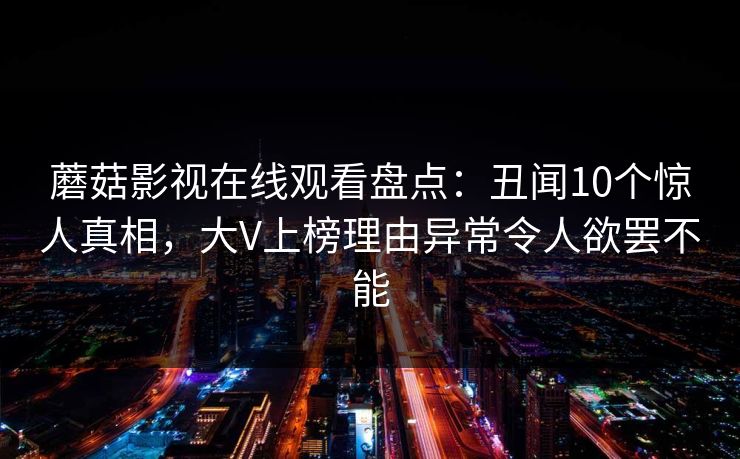 蘑菇影视在线观看盘点：丑闻10个惊人真相，大V上榜理由异常令人欲罢不能