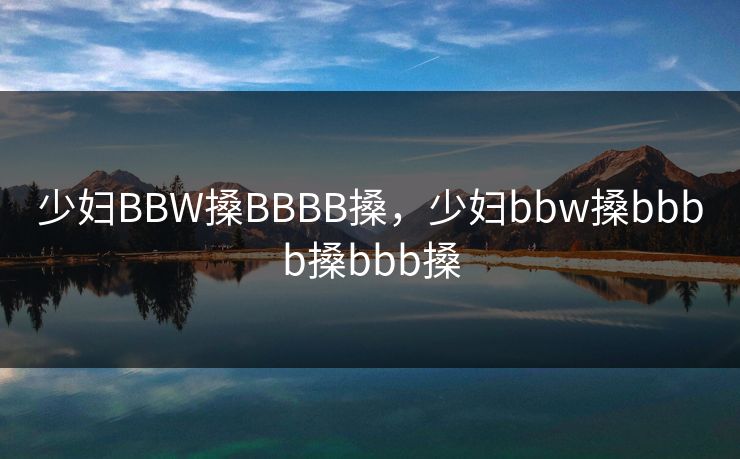 少妇BBW搡BBBB搡，少妇bbw搡bbbb搡bbb搡