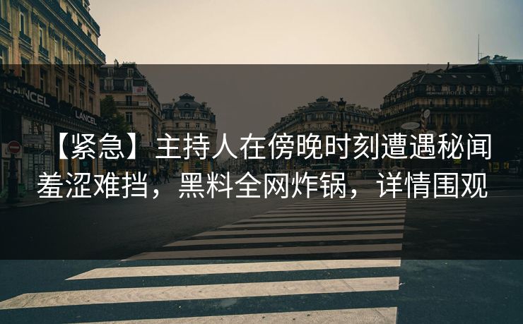 【紧急】主持人在傍晚时刻遭遇秘闻 羞涩难挡，黑料全网炸锅，详情围观